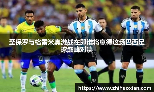 圣保罗与格雷米奥激战在即谁将赢得这场巴西足球巅峰对决
