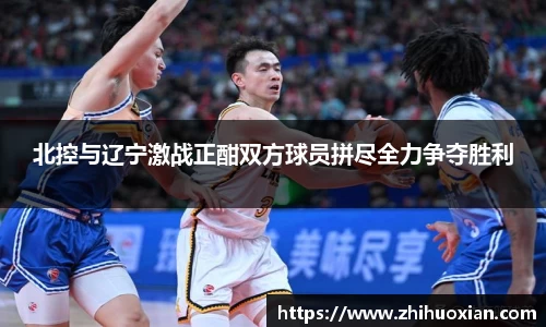 北控与辽宁激战正酣双方球员拼尽全力争夺胜利